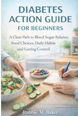 Diabetes action guide for beginners: A clear path to blood sugar balance, food choices, daily habits and lasting control - Robbie M Baker - cover