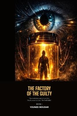 The Factory of the Guilty: The truth does not set you free. Truth comes too late. The truth kills. - Younes Moudar - cover