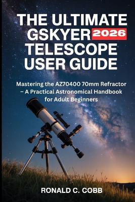 Gskyer Telescope User Guide 2026: Mastering the AZ70400 70mm Refractor - A Practical Astronomical Handbook for Adult Beginners - Ronald C Cobb - cover