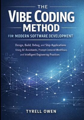 The Vibe Coding Method for Modern Software Development: Design, Build, Debug, and Ship Applications Using AI Assistants, Prompt-Centered Workflows, and Intelligent Engineering Practices - Tyrell Owen - cover