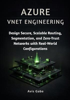 Azure VNET Engineering: Design Secure, Scalable Routing, Segmentation, and Zero-Trust Networks with Real-World Configurations - Avis Gabe - cover