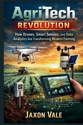 AgriTech Revolution: How Drones, Smart Sensors, and Data Analytics Are Transforming Modern Farming - Jaxon Vale - cover