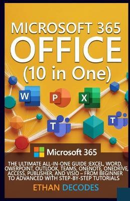 MICROSOFT 365 OFFICE (10 in One): The Ultimate All-In-One Guide: Excel, Word, Powerpoint, Outlook, Teams, Onenote, Onedrive, Access, and VISIO - From Beginner to Advanced with Step-By-Step - Ethan Decodes - cover