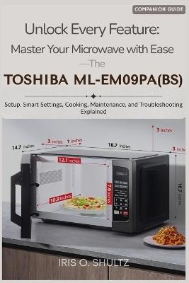 Unlock Every Feature: Master Your Microwave with Ease-The TOSHIBA ML-EM09PA(BS): "Setup, Smart Settings, Cooking, Maintenance, and Troubleshooting Explained" - Iris O Shultz - cover