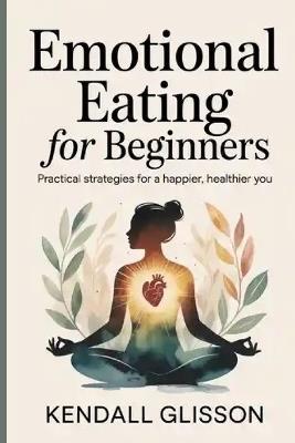 Emotional eating for beginners: Practical Strategies for a Happier, Healthier You - Kendall Glisson - cover