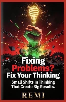 Fixing Problems? Fix Your Thinking: Small Shifts In Thinking That Create Big Results - Remi Palapu - cover