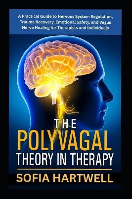 The Polyvagal Theory in Therapy: A Practical Guide to Nervous System Regulation, Trauma Recovery, Emotional Safety, and Vagus Nerve Healing for Therapists and Individuals - Sofia Hartwell - cover
