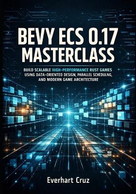 Bevy Ecs 0.17 Masterclass: Build Scalable High-Performance Rust Games Using Data-Oriented Design, Parallel Scheduling, and Modern Game Architecture - Everhart Cruz - cover