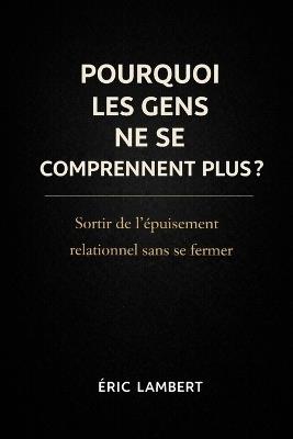 Pourquoi les Gens ne se Comprennent Plus: Sortir de l'épuisement relationnel sans se fermer - Eric Lambert - cover