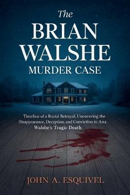 The Brian Walshe Murder Case: Timeline of a Brutal Betrayal, Uncovering the Disappearance, Deception, and Conviction in Ana Walshe's Tragic Death - John A Esquivel - cover