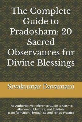 The Complete Guide to Pradosham: 20 Sacred Observances for Divine Blessings: The Authoritative Reference Guide to Cosmic Alignment, Mantras, and Spiritual Transformation Through Sacred Hindu Practice - Sivakumar Davamani - cover