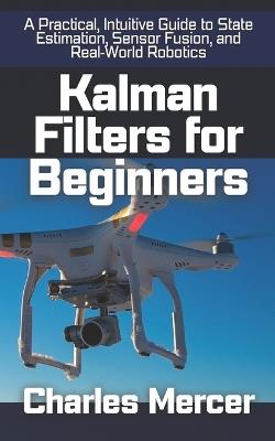 Kalman Filters for Beginners: A Practical, Intuitive Guide to State Estimation, Sensor Fusion, and Real-World Robotics - Charles Mercer - cover