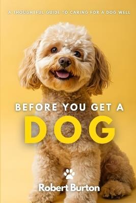 Before You Get a Dog: A Thoughtful Guide to Caring for a Dog Well - Robert Burton - cover