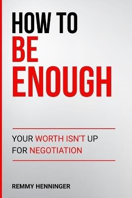 How to Be Enough: Your Worth Isn't Up for Negotiation - Remmy Henninger - cover