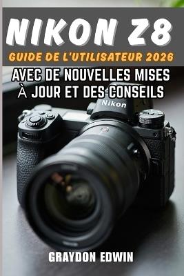 NIKON Z8 Guide de l'utilisateur 2026. - Graydon Edwin - cover
