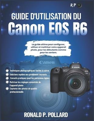 Guide d'utilisation du Canon EOS R6: Le guide ultime pour configurer, utiliser et maîtriser votre appareil photo, pour les débutants comme pour les seniors. - Ronald P Pollard - cover