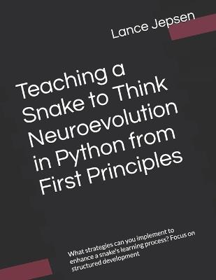 Teaching a Snake to Think Neuroevolution in Python from First Principles: What strategies can you implement to enhance a snake's learning process? Focus on structured development - Lance Jepsen - cover