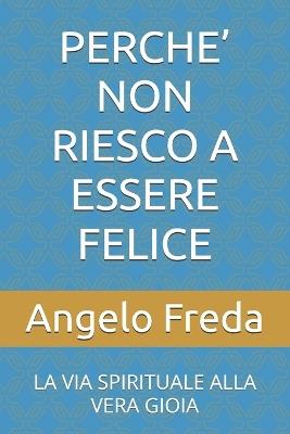 Perche' Non Riesco a Essere Felice: La Via Spirituale Alla Vera Gioia - Angelo Freda - cover