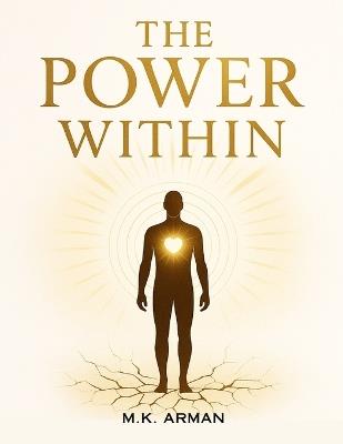 The Power Within: Master Self-Love, Cultivate Self-Respect, Strengthen Emotional Control, And Break Free From Destructive Patterns To Transform Your Personal And Professional Life - M K Arman - cover