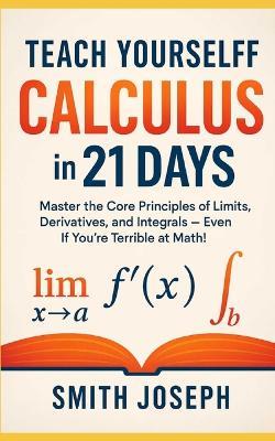 Teach Yourself Calculus in 21 Days: Master the Core Principles of Limits, Derivatives, and Integrals - Even If You're Terrible at Math! - Smith Joseph - cover