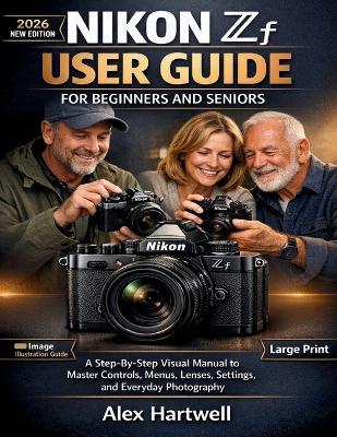 Nikon Zf User Guide for Beginners and Seniors: A Step-By-Step Visual Manual to Master Controls, Menus, Lenses, Settings, and Everyday Photography - Alex Hartwell - cover