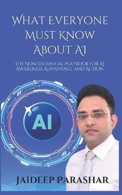 What Everyone Must Know About AI: The Non-Technical Playbook for AI Awareness, Advantage, and Action - Jaideep Parashar - cover