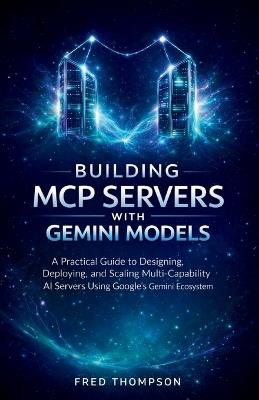 Building MCP Servers with Gemini Models: A Practical Guide to Designing, Deploying, and Scaling Multi-Capability AI Servers Using Google's Gemini Ecosystem - Fred Thompson - cover