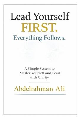 Lead Yourself FIRST . Everything Follows: A Simple System to Master Yourself and Lead with Clarity - Abdelrahman E Ali - cover