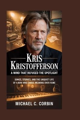 Kris Kristofferson: A Mind That Refused the Spotlight: Songs, Stories, and the Unquiet Life of a Man Who Chose Meaning Over Fame - Michael C Corbin - cover