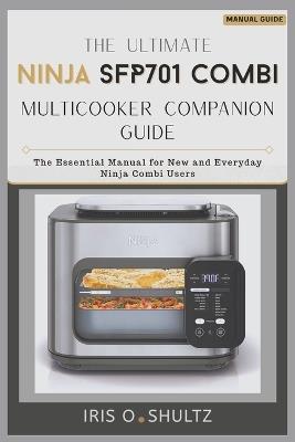 The Ultimate Ninja SFP701 Combi Multicooker Companion Guide: "The Essential Manual for New and Everyday Ninja Combi Users" - Iris O Shultz - cover