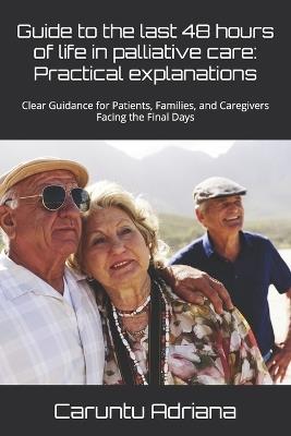 Guide to the last 48 hours of life in palliative care: Practical explanations: Clear Guidance for Patients, Families, and Caregivers Facing the Final Days - Caruntu Adriana - cover
