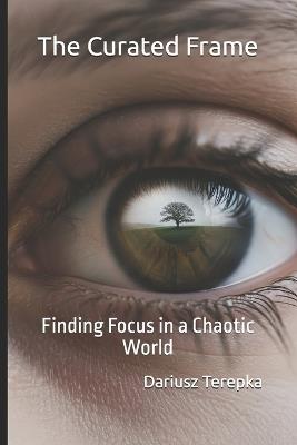 The Curated Frame: Finding Focus in a Chaotic World - Dariusz Terepka - cover