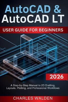 AutoCAD & AutoCAD LT User Guide for Beginners: A Step-by-Step Manual to 2D Drafting, Layouts, Plotting, and Professional Workflows - Charles Walden - cover