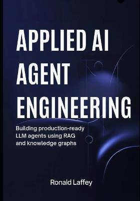 Applied AI Agent Engineering: Building Production-Ready LLM Agents Using RAG and Knowledge Graphs - Ronald Laffey - cover
