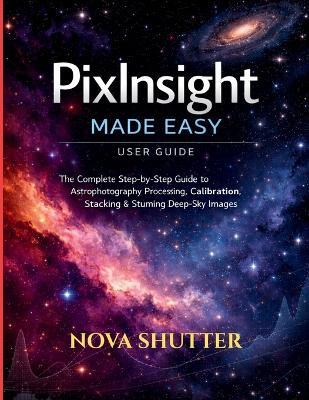 PixInsight Made Easy user guide: The Complete Step-by-Step Guide to Astrophotography Processing, Calibration, Stacking & Stunning Deep-Sky Images - Nova Shutter - cover