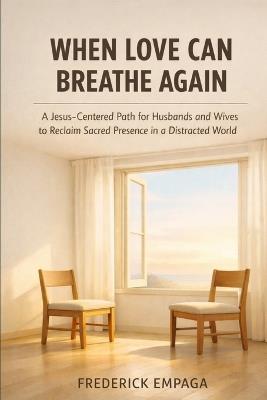When Love Can Breathe Again: A Jesus-Centered Path for Husbands and Wives to Reclaim Sacred Presence in a Distracted World - Frederick Empaga - cover
