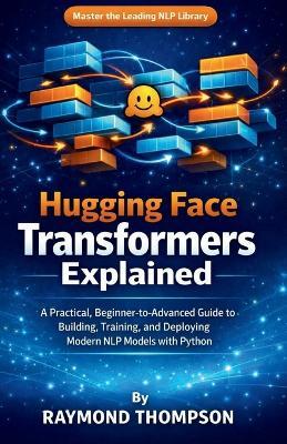 Hugging Face Transformers Explained: A Practical, Beginner-to-Advanced Guide to Building, Training, and Deploying Modern NLP Models with Python - Raymond Thompson - cover