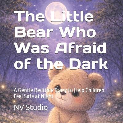 The Little Bear Who Was Afraid of the Dark: A Gentle Bedtime Story to Help Children Feel Safe at Night - Nv Studio - cover