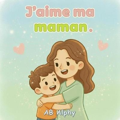 J'aime ma maman: Une histoire simple sur l'amour d'une maman - Ab Alphy - cover