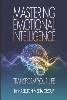 Mastering Emotional Intelligence: Transform Your Life - Haselton Media Group - cover
