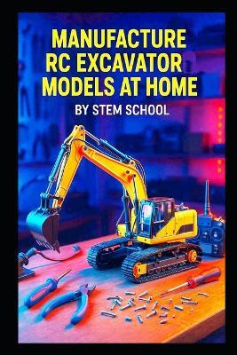 Manufacture RC Excavator Models at Home: A Step-by-Step Guide to Building Functional Servo-Controlled Scale Excavators - Stem School - cover