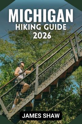 Michigan Hiking Guide 2026: Explore Diverse Terrain, Scenic Trails, and Unforgettable Wilderness Adventures with Stunning Map. - James Shaw - cover