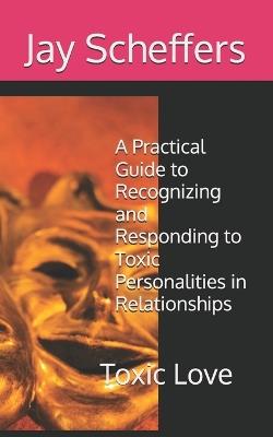 Toxic Love: A Practical Guide to Recognizing and Responding to Toxic Personalities in Relationships - Jay Scheffers - cover