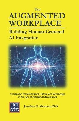 The Augmented Workplace: Building Human-Centered AI Integration: Navigating Transformation, Talent, and Technology in the Age of Intelligent Automation - Jonathan H Westover - cover