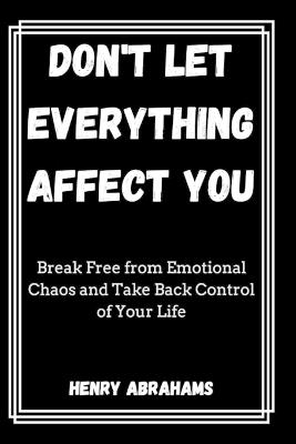 Don't Let Everything Affect You: Break Free from Emotional Chaos and Take Back Control of Your Life - Henry Abrahams - cover