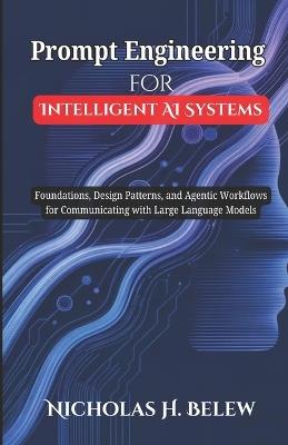 Prompt Engineering for Intelligent AI Systems: Foundations, Design Patterns, and Agentic Workflows for Communicating with Large Language Models. - Nicholas H Belew - cover
