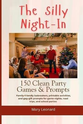 The Silly Night-In 150 Clean Party Games & Prompts: Family-friendly icebreakers, printable activities, and gag-gift prompts for game nights, road trips, and school parties - Mary Leonard - cover
