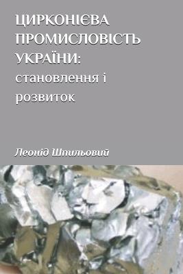 ЦИРКОНІЄВАПРОМИСЛОВІСТЬУКРАЇНИ: становлення і розвиток - Володимир Білецький,Леонід Шпильовий - cover