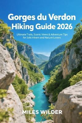 Gorges Du Verdon Hiking Guide 2026: Ultimate Trails, Scenic Views & Adventure Tips for Solo Hikers and Nature Lovers - Miles Wilder - cover