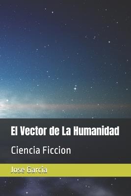 El Vector de La Humanidad: Ciencia Ficcion - Jose Garcia - cover